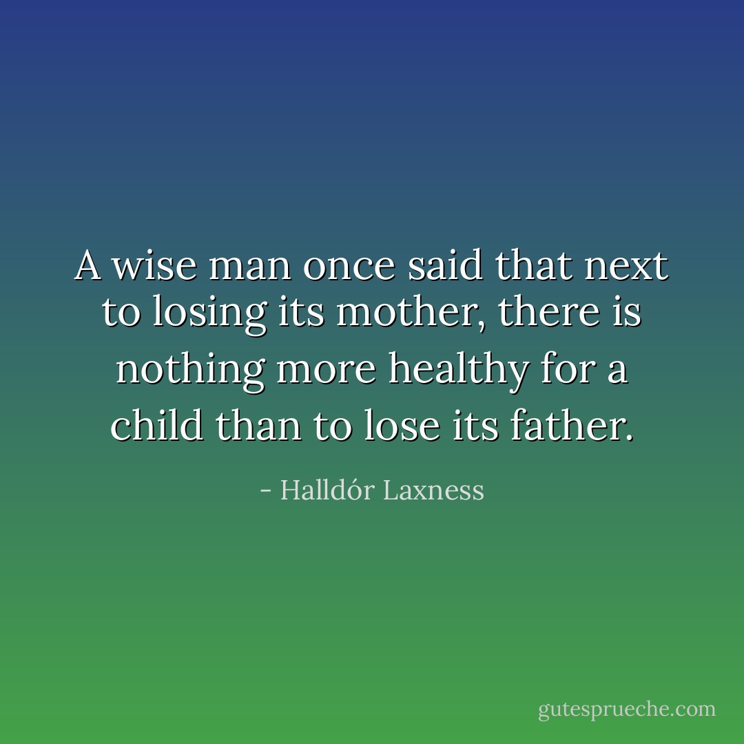 A wise man once said that next to losing its mother, there is nothing more healthy for a child than to lose its father. - Halldór Laxness