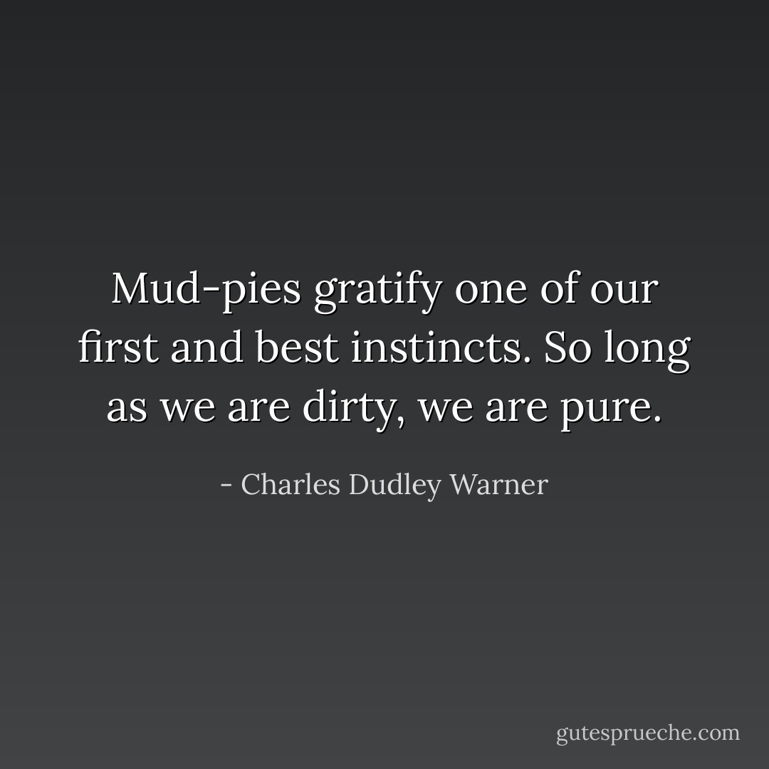 Mud-pies gratify one of our first and best instincts. So long as we are dirty, we are pure. - Charles Dudley Warner