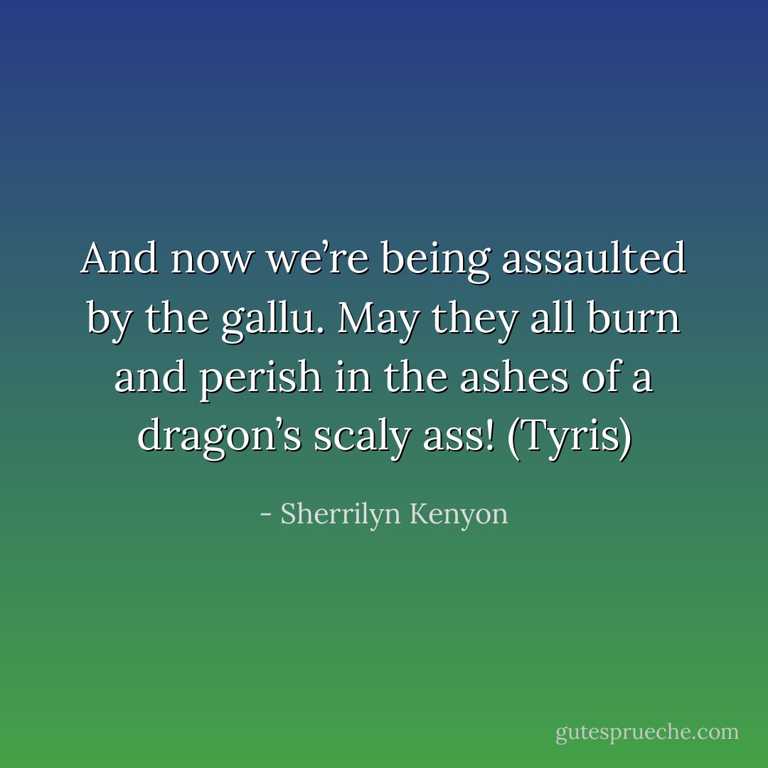 And now we’re being assaulted by the gallu. May they all burn and perish in the ashes of a dragon’s scaly ass! (Tyris) - Sherrilyn Kenyon