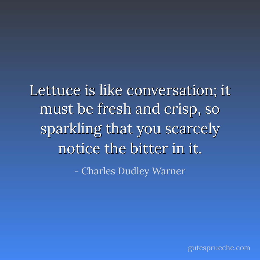 Lettuce is like conversation; it must be fresh and crisp, so sparkling that you scarcely notice the bitter in it. - Charles Dudley Warner