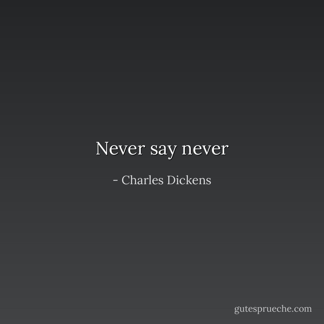 Never say never - Charles Dickens
