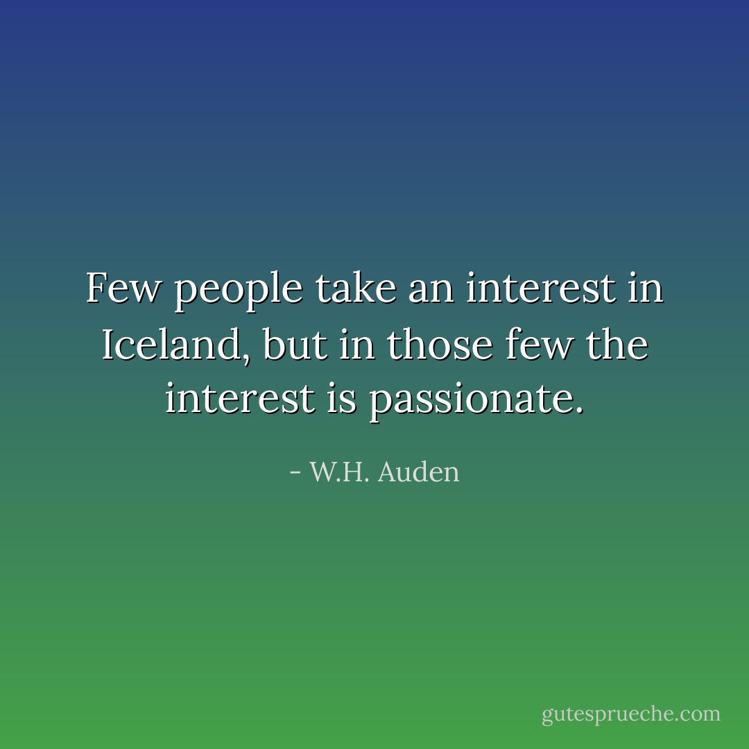 Few people take an interest in Iceland, but in those few the interest is passionate. - W.H. Auden