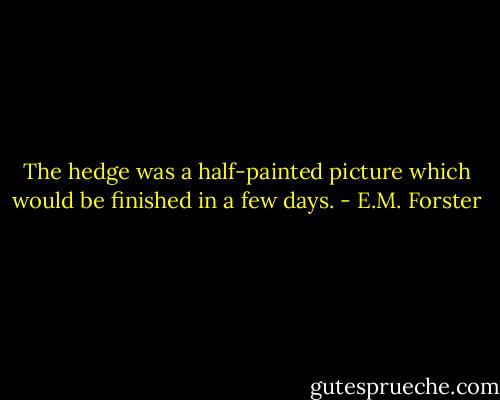 The hedge was a half-painted picture which would be finished in a few days. - E.M. Forster