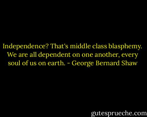 Independence? That's middle class blasphemy. We are all dependent on one another, every soul of us on earth. - George Bernard Shaw