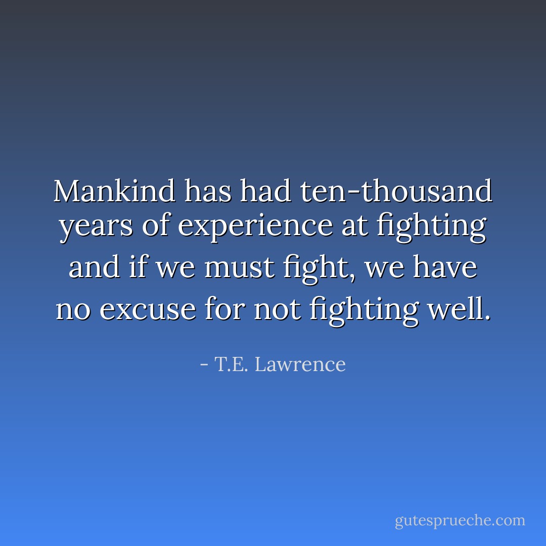 Mankind has had ten-thousand years of experience at fighting and if we must fight, we have no excuse for not fighting well. - T.E. Lawrence
