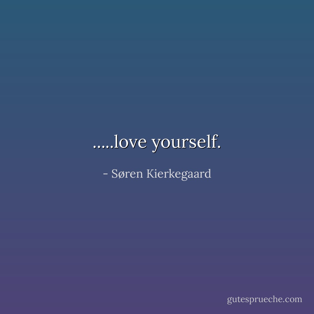 .....love yourself. - Søren Kierkegaard