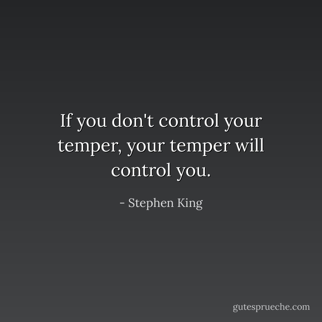 If you don't control your temper, your temper will control you. - Stephen King