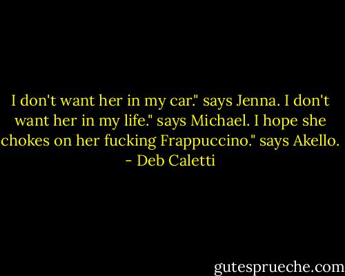 I don't want her in my car." says Jenna.<br />I don't want her in my life." says Michael.<br />I hope she chokes on her fucking Frappuccino." says Akello. - Deb Caletti