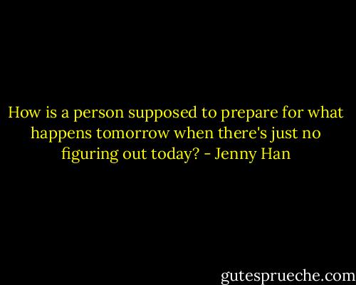 How is a person supposed to prepare for what happens tomorrow when there's just no figuring out today? - Jenny Han
