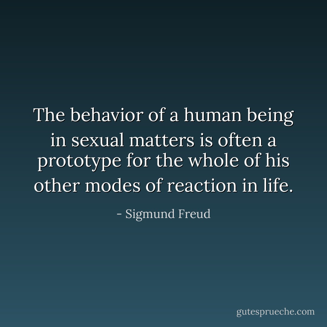 The behavior of a human being in sexual matters is often a prototype for the whole of his other modes of reaction in life. - Sigmund Freud