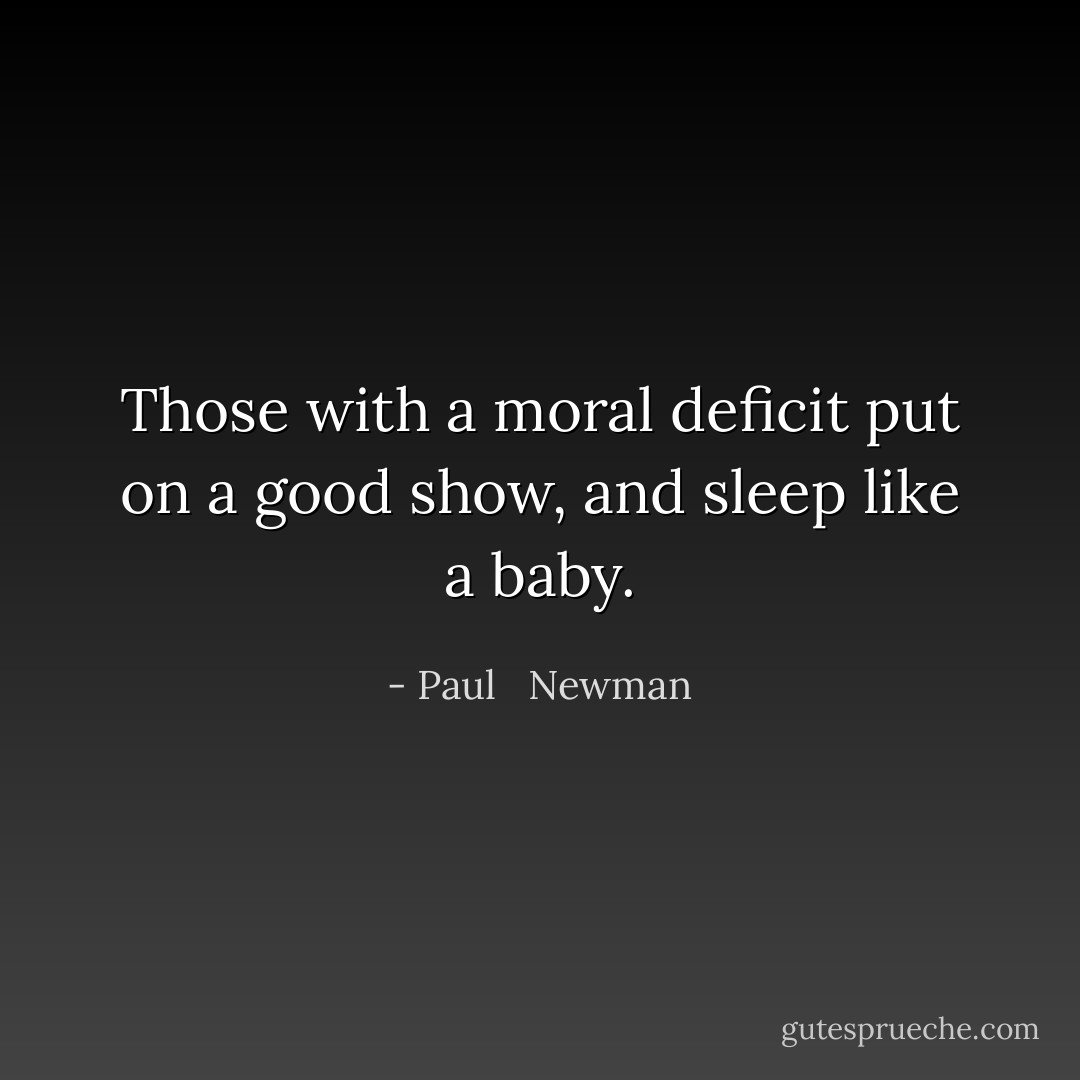 Those with a moral deficit put on a good show, and sleep like a baby. - Paul   Newman