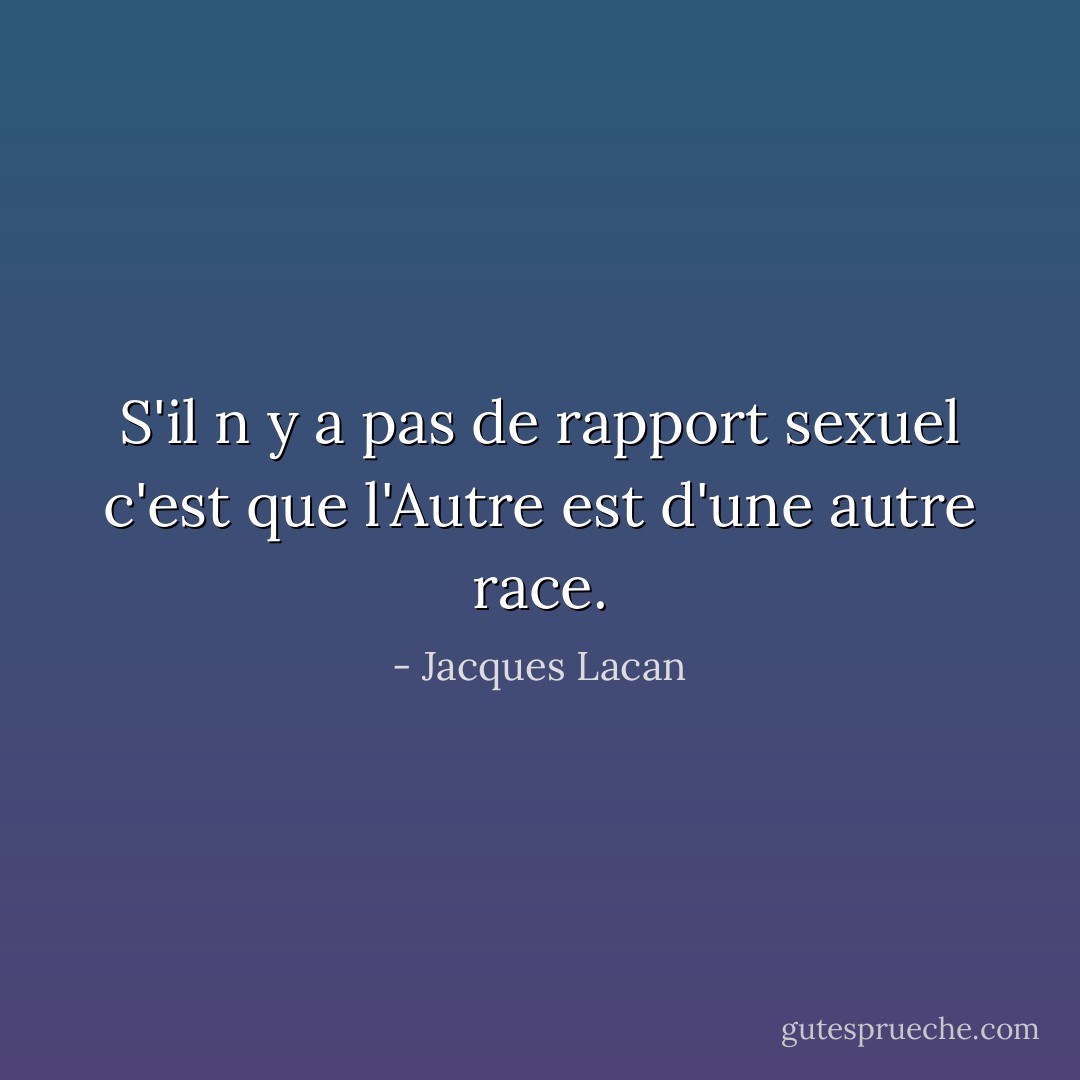 S'il n y a pas de rapport sexuel c'est que l'Autre est d'une autre race. - Jacques Lacan