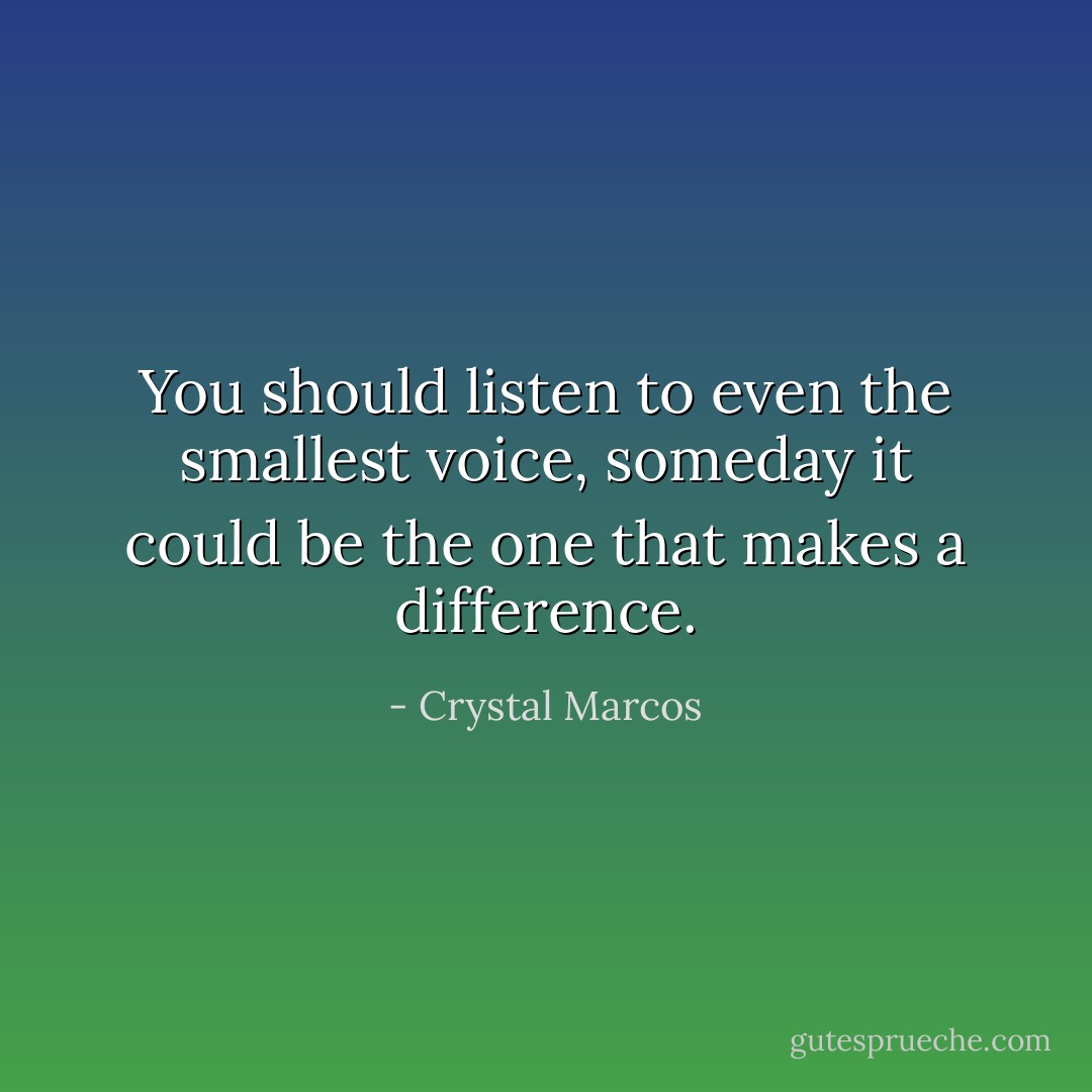 You should listen to even the smallest voice, someday it could be the one that makes a difference. - Crystal Marcos
