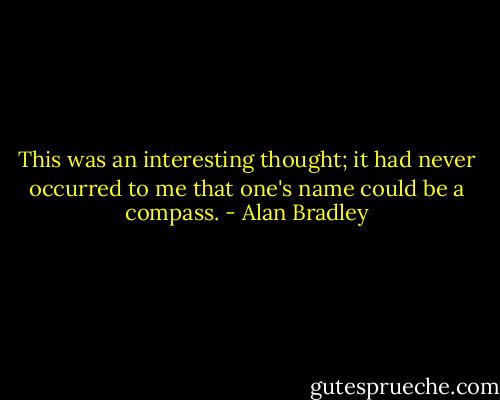 This was an interesting thought; it had never occurred to me that one's name could be a compass. - Alan Bradley