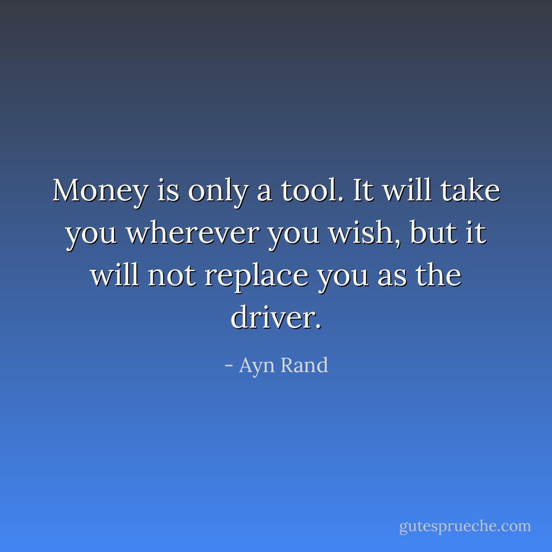 Money is only a tool. It will take you wherever you wish, but it will not replace you as the driver. - Ayn Rand