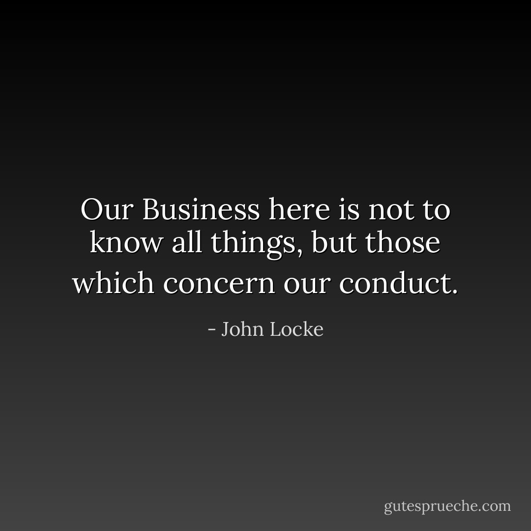 Our Business here is not to know all things, but those which concern our conduct. - John Locke