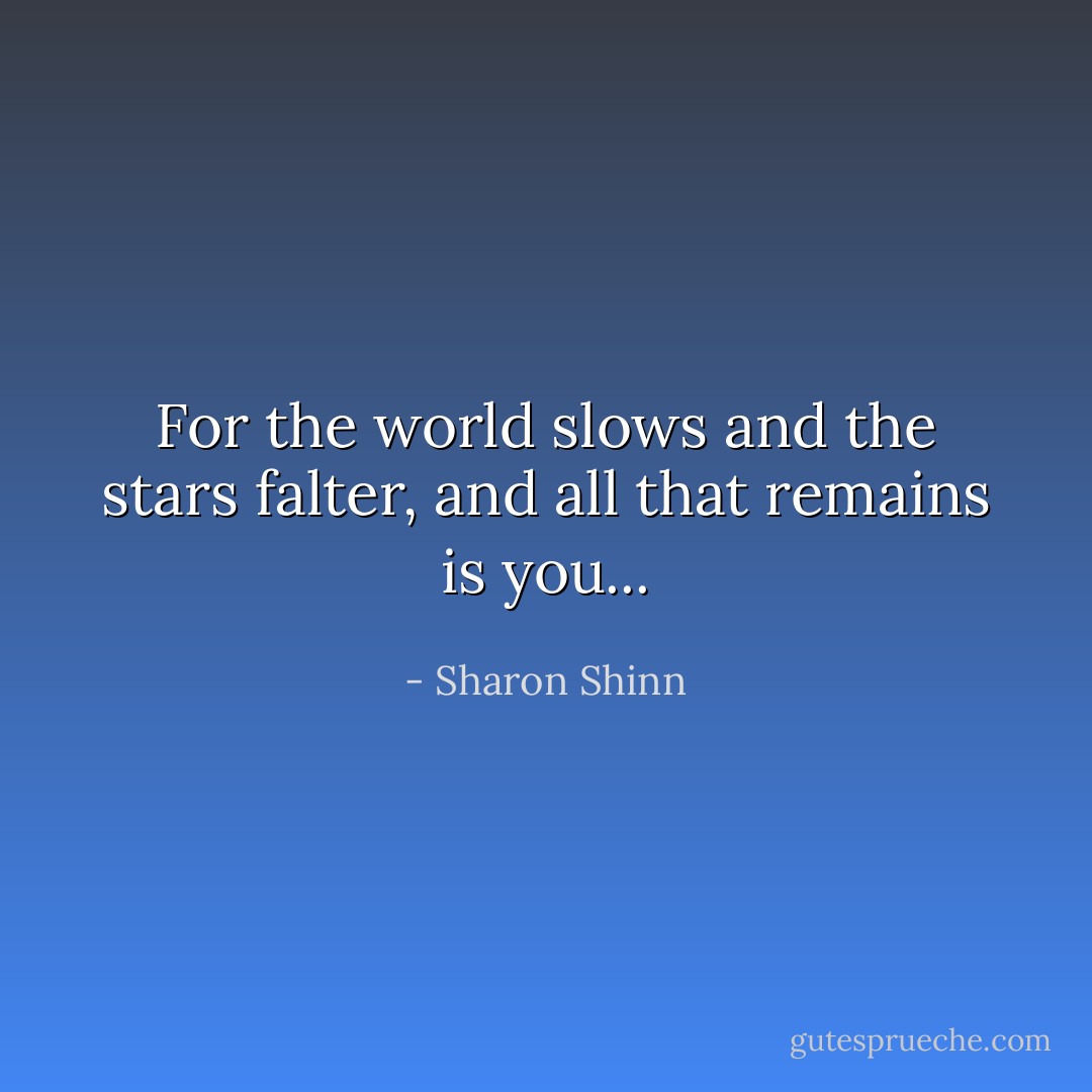 For the world slows and the stars falter, and all that remains is you... - Sharon Shinn