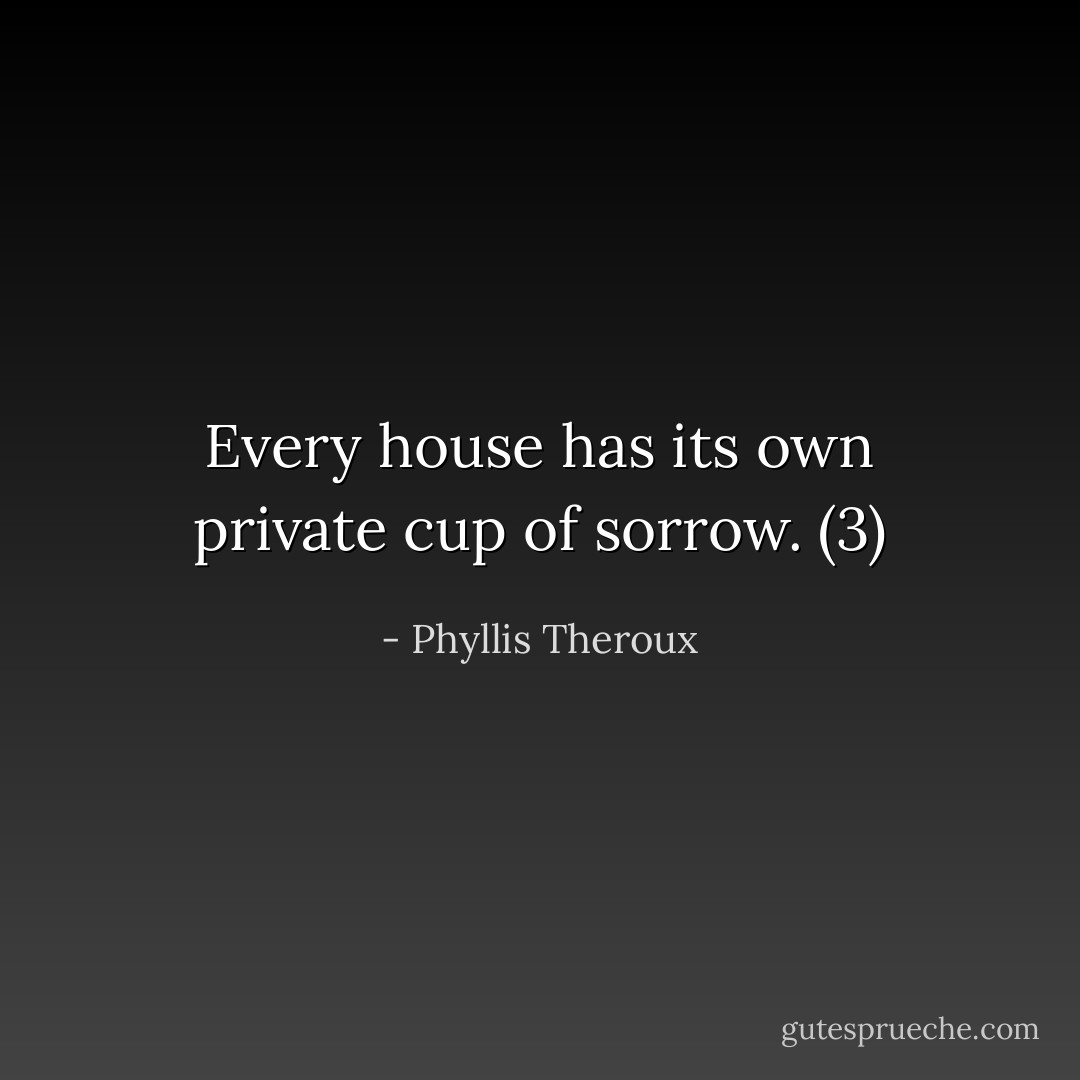 Every house has its own private cup of sorrow. (3) - Phyllis Theroux