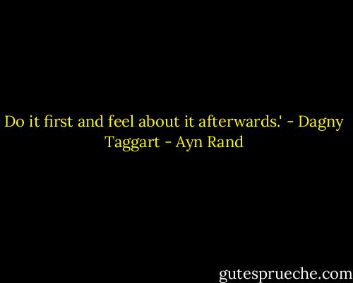 Do it first and feel about it afterwards.' - Dagny Taggart - Ayn Rand