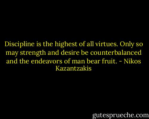 Discipline is the highest of all virtues. Only so may strength and desire be counterbalanced and the endeavors of man bear fruit. - Nikos Kazantzakis