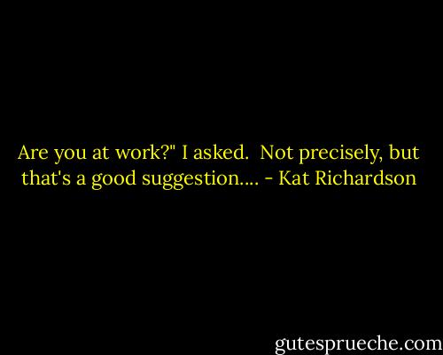 Are you at work?" I asked. <br />Not precisely, but that's a good suggestion.... - Kat Richardson