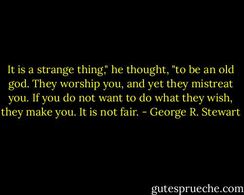 It is a strange thing," he thought, "to be an old god. They worship you, and yet they mistreat you. If you do not want to do what they wish, they make you. It is not fair. - George R. Stewart