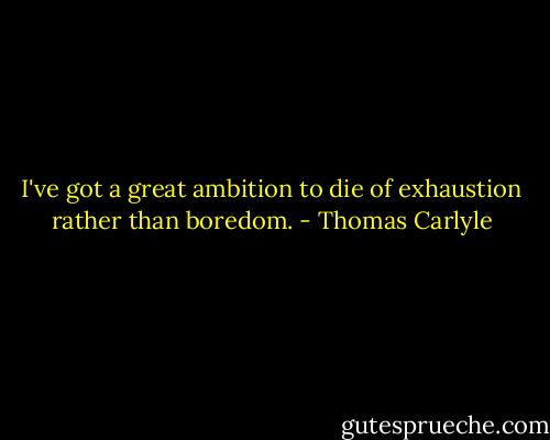 I've got a great ambition to die of exhaustion rather than boredom. - Thomas Carlyle