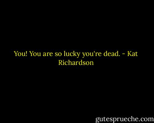 You! You are so lucky you're dead. - Kat Richardson