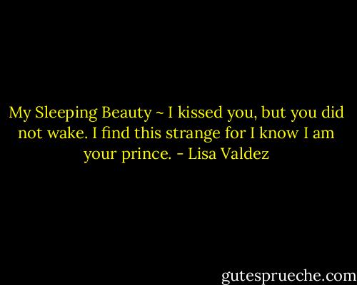 My Sleeping Beauty ~ I kissed you, but you did not wake. I find this strange for I know I am your prince. - Lisa Valdez
