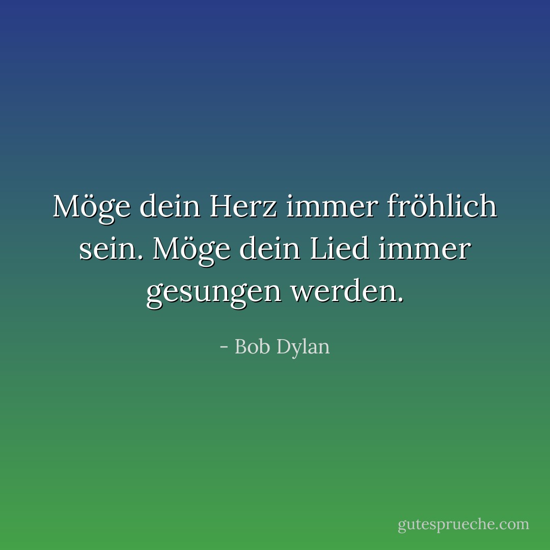 Möge dein Herz immer fröhlich sein. Möge dein Lied immer gesungen werden. - Bob Dylan<