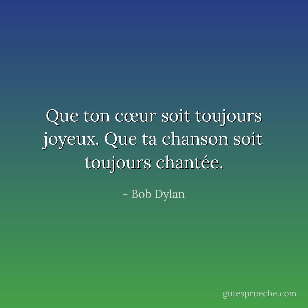 Que ton cœur soit toujours joyeux. Que ta chanson soit toujours chantée. - Bob Dylan