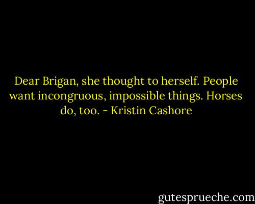 Dear Brigan, she thought to herself. People want incongruous, impossible things. Horses do, too. - Kristin Cashore