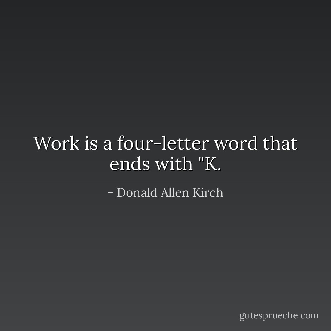 Work is a four-letter word that ends with "K. - Donald Allen Kirch