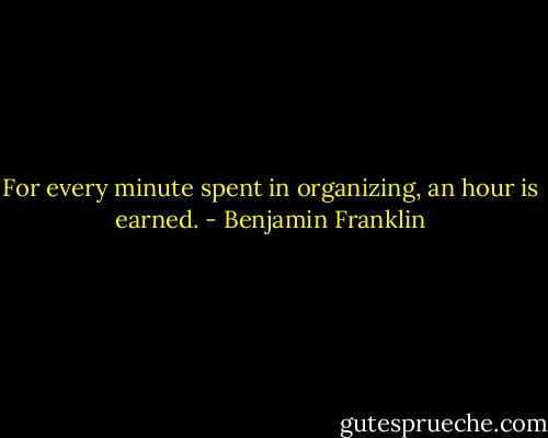 For every minute spent in organizing, an hour is earned. - Benjamin Franklin