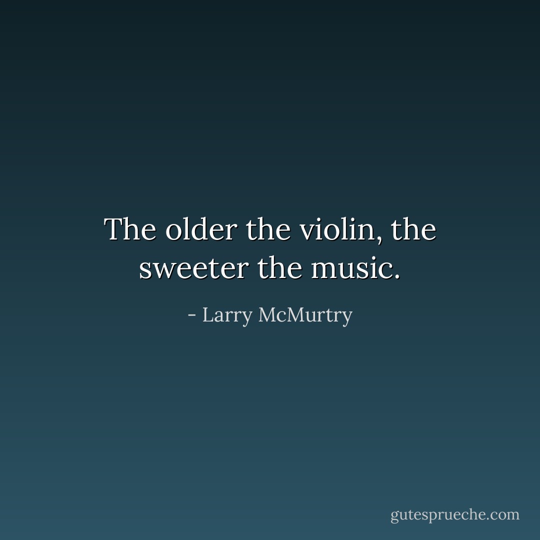 The older the violin, the sweeter the music. - Larry McMurtry