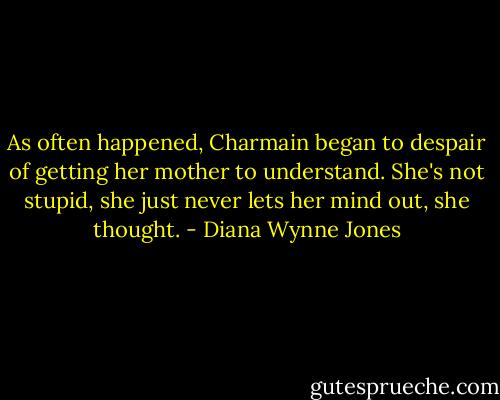 As often happened, Charmain began to despair of getting her mother to understand. She's not stupid, she just never lets her mind out, she thought. - Diana Wynne Jones