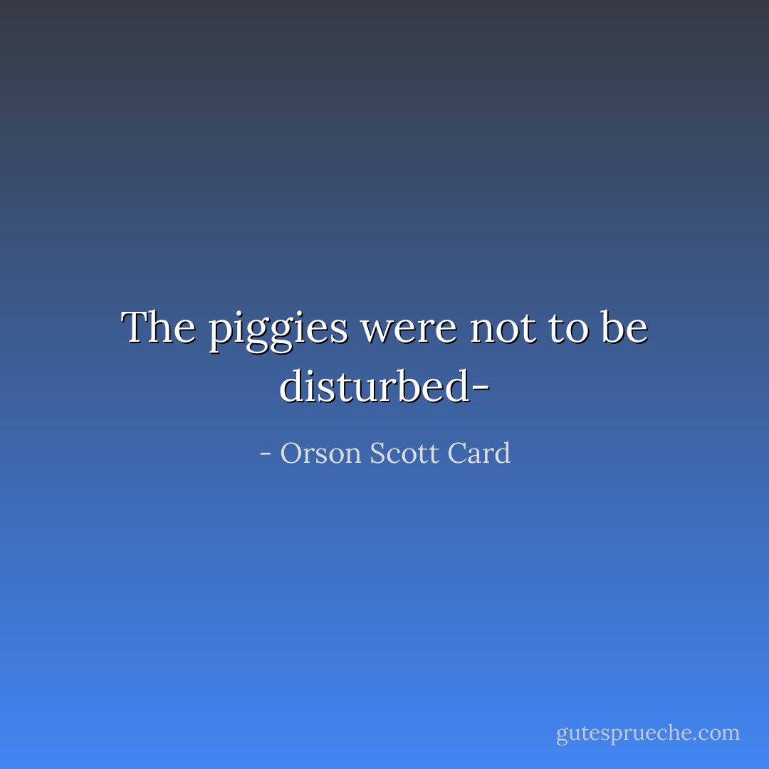 The piggies were not to be disturbed- - Orson Scott Card