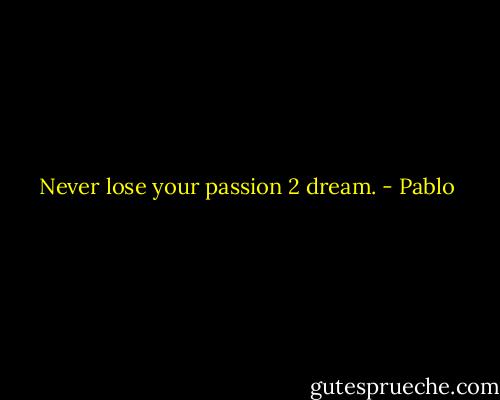 Never lose your passion 2 dream. - Pablo