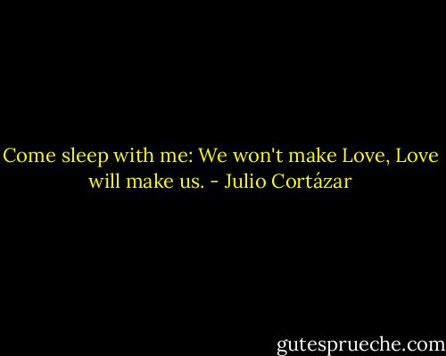 Come sleep with me: We won't make Love, Love will make us. - Julio Cortázar