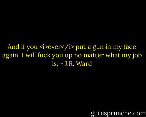 And if you <i>ever</i> put a gun in my face again, I will fuck you up no matter what my job is. - J.R. Ward