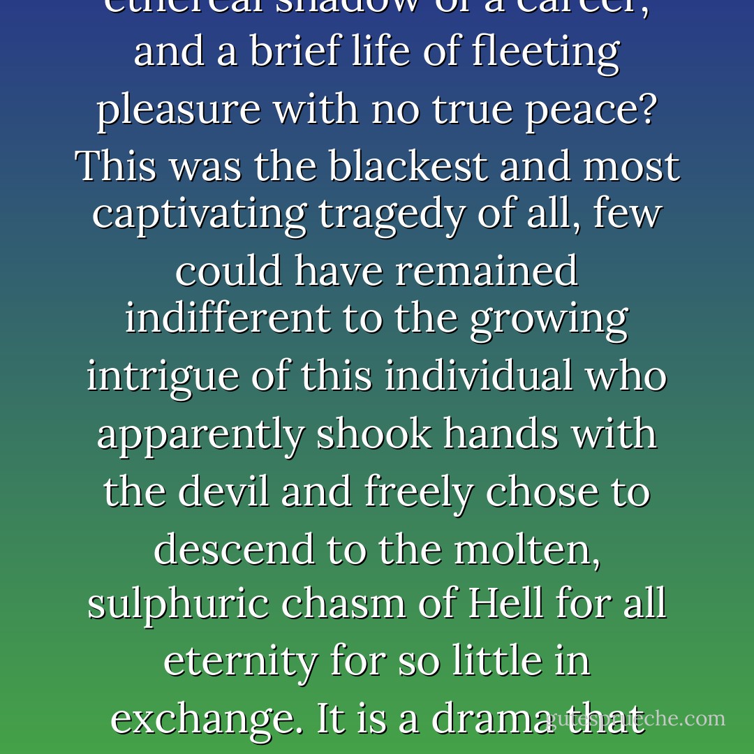 Faustus, who embraced evil and shunned righteousness, became the foremost symbol of the misuse of free will, that sublime gift from God with its inherent opportunity to choose virtue and reject iniquity. “What shall a man gain if he has the whole world and lose his soul,” (Matt. 16: v. 26) - but for a notorious name, the ethereal shadow of a career, and a brief life of fleeting pleasure with no true peace? This was the blackest and most captivating tragedy of all, few could have remained indifferent to the growing intrigue of this individual who apparently shook hands with the devil and freely chose to descend to the molten, sulphuric chasm of Hell for all eternity for so little in exchange. It is a drama that continues to fascinate today as powerfully as when Faustus first disseminated his infamous card in the Heidelberg locale to the scandal of his generation. In fine, a life of good or evil, the hope of Heaven or the despair of Hell, Faustus stands as a reminder that the choice between these two absolutes also falls to us. - E.A. Bucchianeri