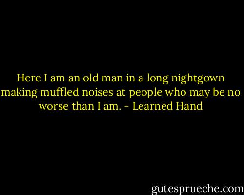 Here I am an old man in a long nightgown making muffled noises at people who may be no worse than I am. - Learned Hand