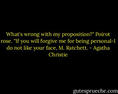 What's wrong with my proposition?" Poirot rose. "If you will forgive me for being personal-I do not like your face, M. Ratchett. - Agatha Christie