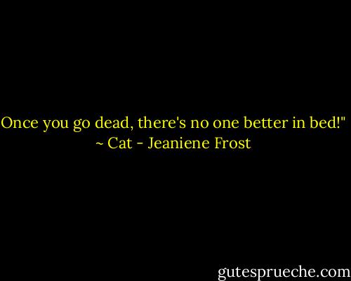 Once you go dead, there's no one better in bed!" ~ Cat - Jeaniene Frost