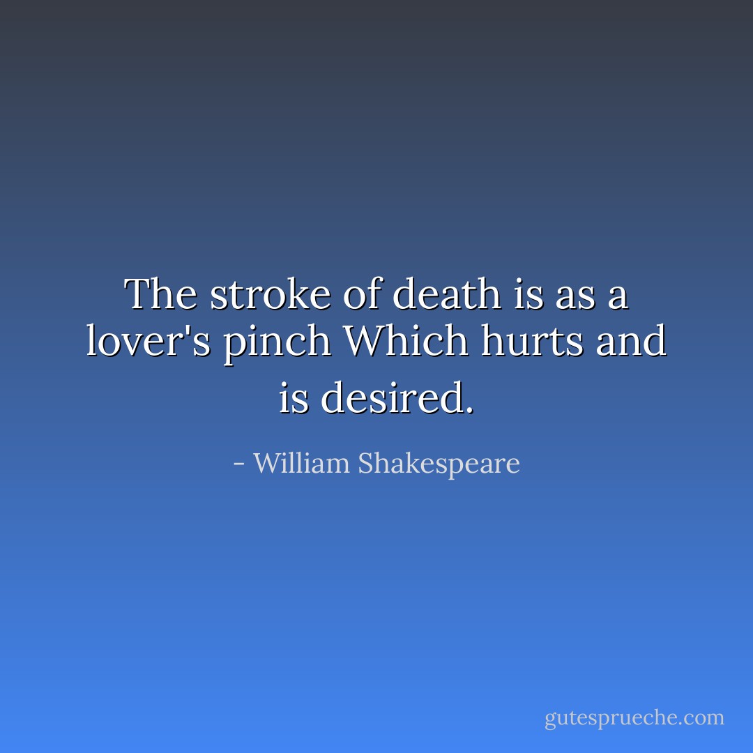 The stroke of death is as a lover's pinch<br />Which hurts and is desired. - William Shakespeare
