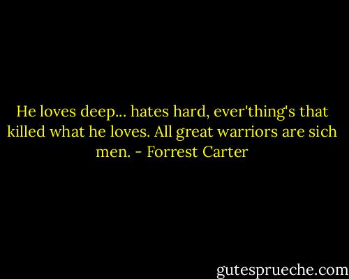 He loves deep... hates hard, ever'thing's that killed what he loves. All great warriors are sich men. - Forrest Carter