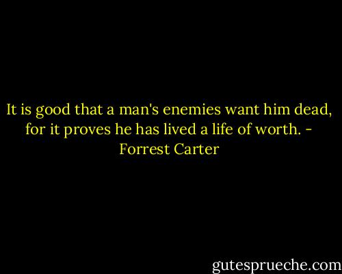 It is good that a man's enemies want him dead, for it proves he has lived a life of worth. - Forrest Carter