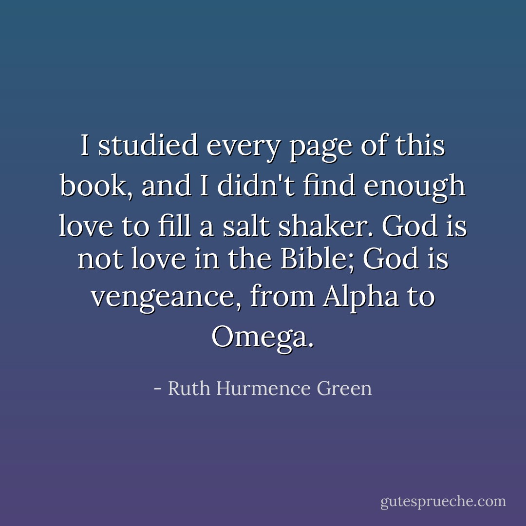 I studied every page of this book, and I didn't find enough love to fill a salt shaker. God is not love in the Bible; God is vengeance, from Alpha to Omega. - Ruth Hurmence Green
