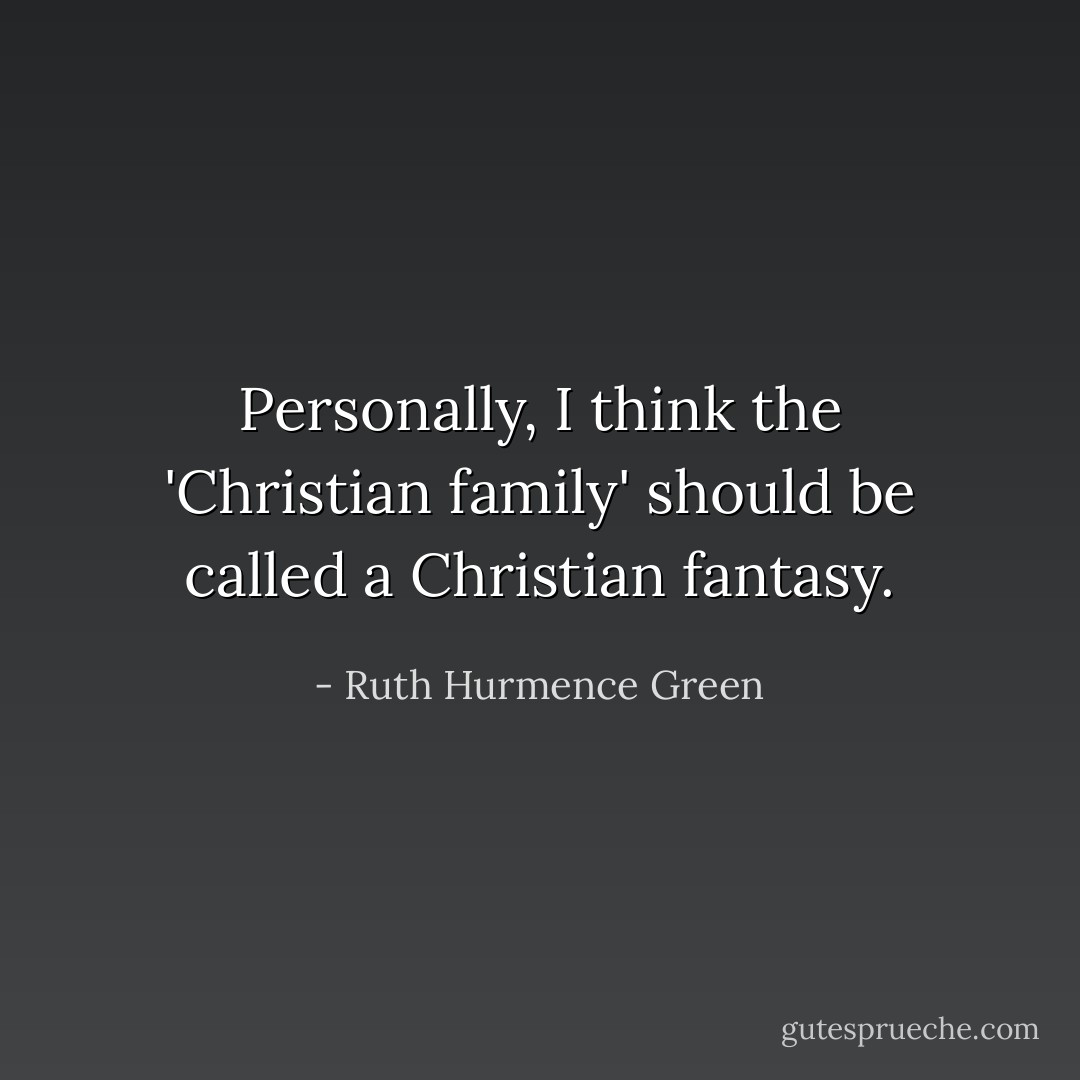 Personally, I think the 'Christian family' should be called a Christian fantasy. - Ruth Hurmence Green