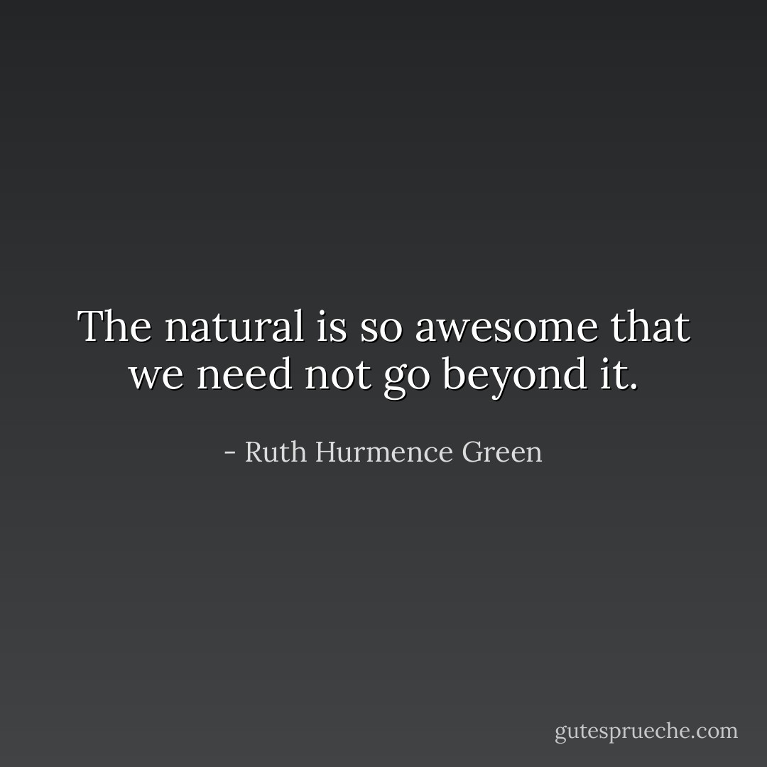 The natural is so awesome that we need not go beyond it. - Ruth Hurmence Green